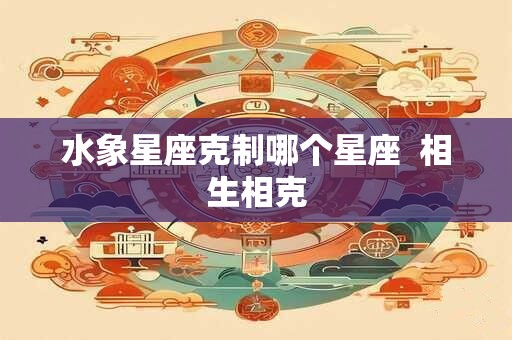 水象星座克制哪个星座  相生相克