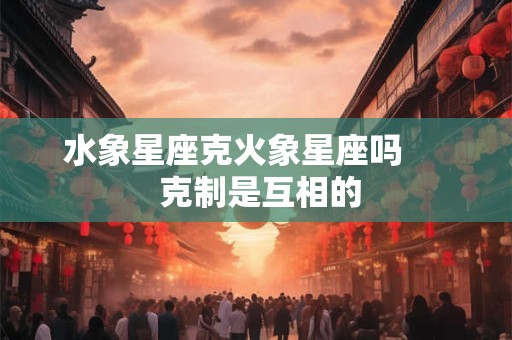 水象星座克火象星座吗      克制是互相的