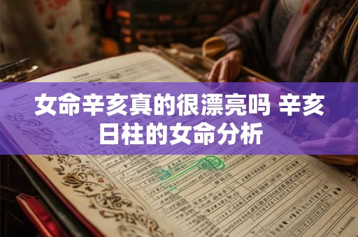 女命辛亥真的很漂亮吗 辛亥日柱的女命分析