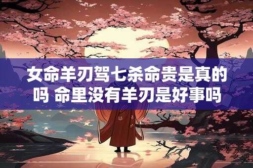 女命羊刃驾七杀命贵是真的吗 命里没有羊刃是好事吗