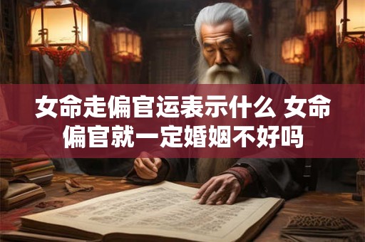 女命走偏官运表示什么 女命偏官就一定婚姻不好吗