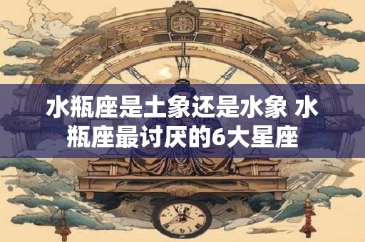 水瓶座是土象还是水象 水瓶座最讨厌的6大星座