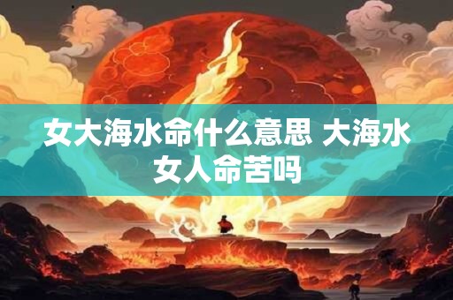 女大海水命什么意思 大海水女人命苦吗