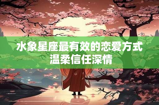 水象星座最有效的恋爱方式 温柔信任深情