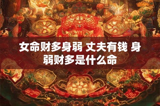 女命财多身弱 丈夫有钱 身弱财多是什么命