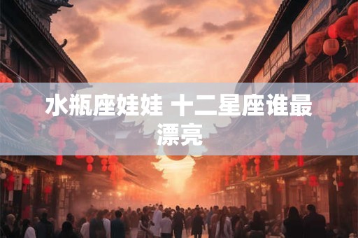 水瓶座娃娃 十二星座谁最漂亮