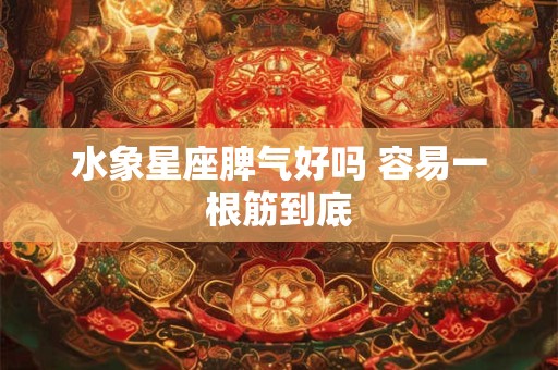 水象星座脾气好吗 容易一根筋到底