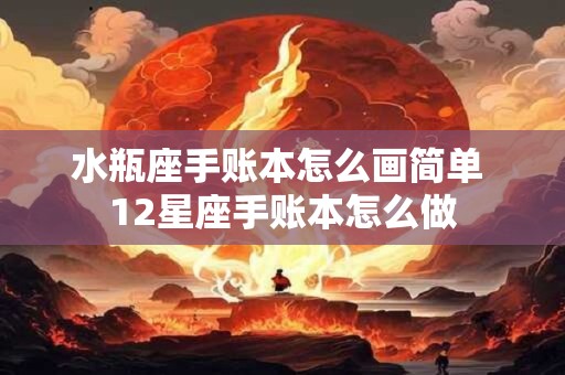 水瓶座手账本怎么画简单 12星座手账本怎么做