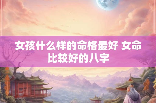 女孩什么样的命格最好 女命比较好的八字