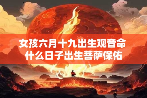 女孩六月十九出生观音命 什么日子出生菩萨保佑