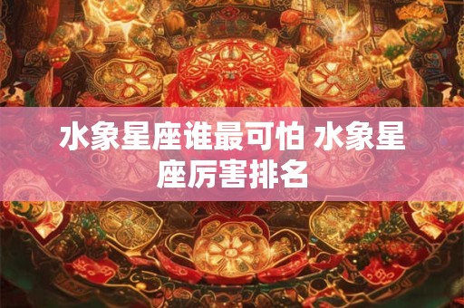 水象星座谁最可怕 水象星座厉害排名