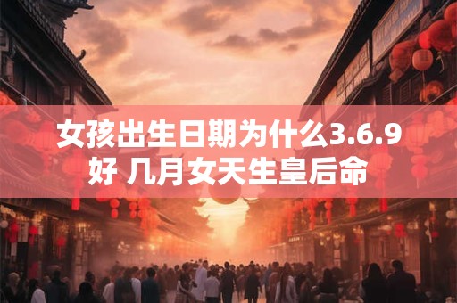 女孩出生日期为什么3.6.9好 几月女天生皇后命