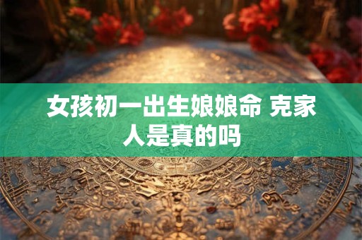 女孩初一出生娘娘命 克家人是真的吗