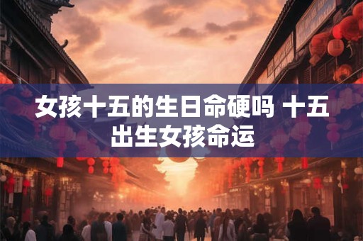 女孩十五的生日命硬吗 十五出生女孩命运