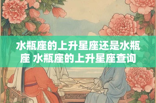 水瓶座的上升星座还是水瓶座 水瓶座的上升星座查询