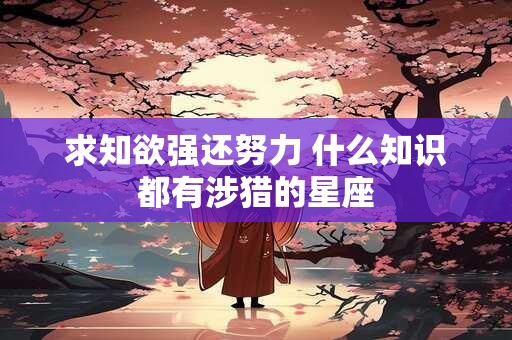 求知欲强还努力 什么知识都有涉猎的星座