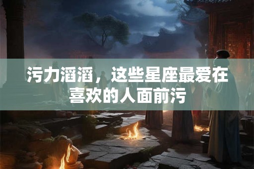污力滔滔，这些星座最爱在喜欢的人面前污