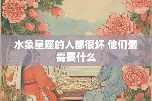水象星座的人都很坏 他们最需要什么