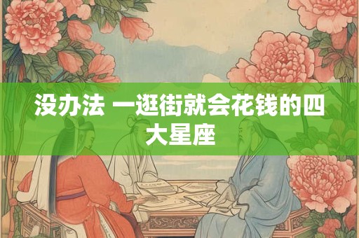 没办法 一逛街就会花钱的四大星座