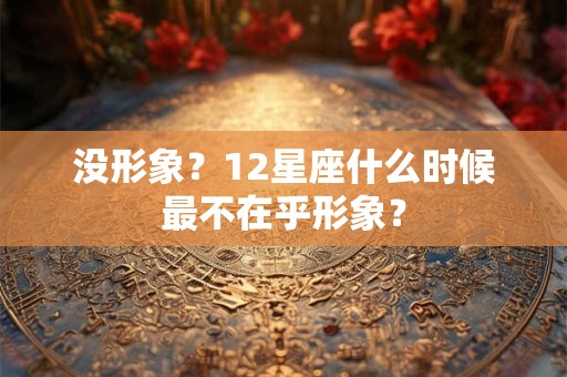 没形象？12星座什么时候最不在乎形象？