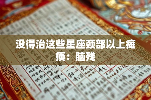 没得治这些星座颈部以上瘫痪：脑残