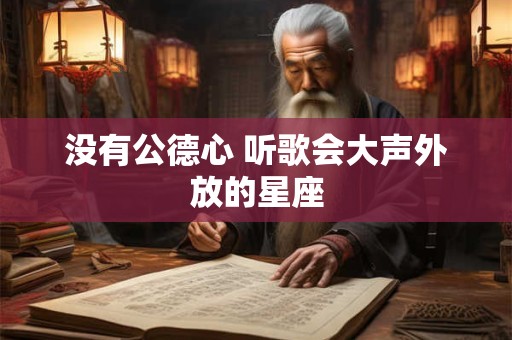 没有公德心 听歌会大声外放的星座