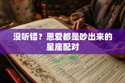 没听错？恩爱都是吵出来的星座配对