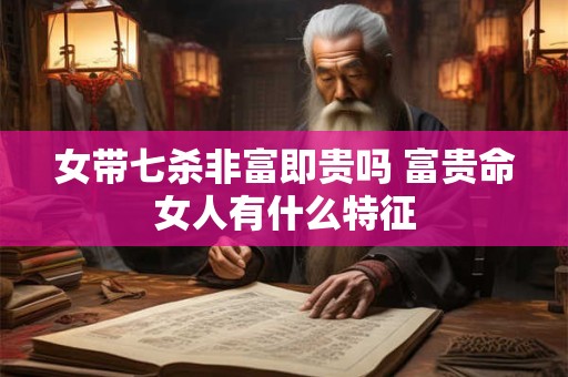 女带七杀非富即贵吗 富贵命女人有什么特征