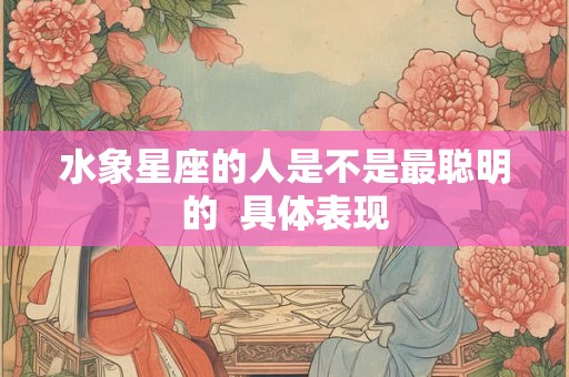 水象星座的人是不是最聪明的  具体表现