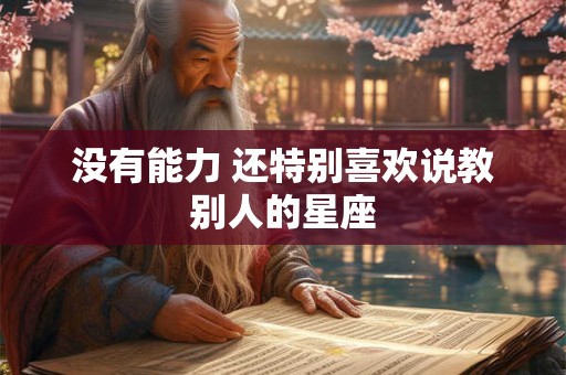 没有能力 还特别喜欢说教别人的星座