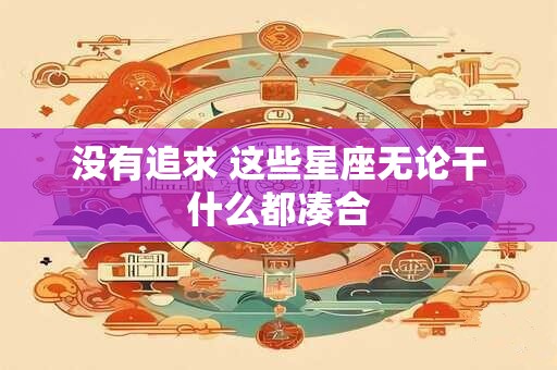 没有追求 这些星座无论干什么都凑合