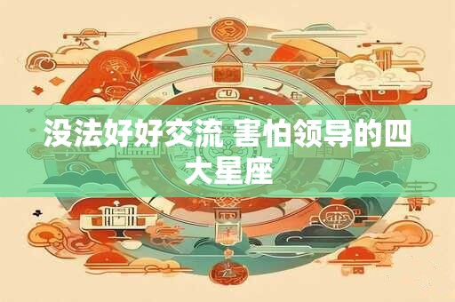 没法好好交流 害怕领导的四大星座
