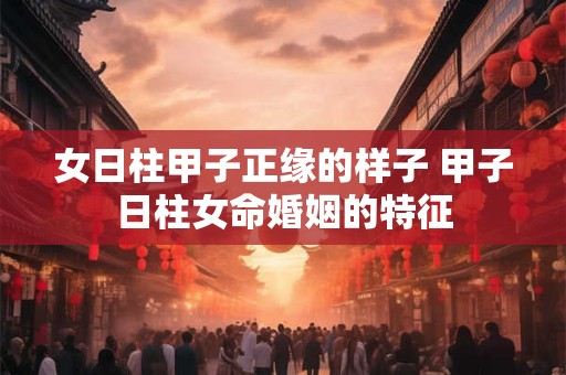 女日柱甲子正缘的样子 甲子日柱女命婚姻的特征
