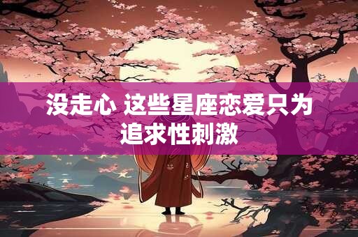 没走心 这些星座恋爱只为追求性刺激