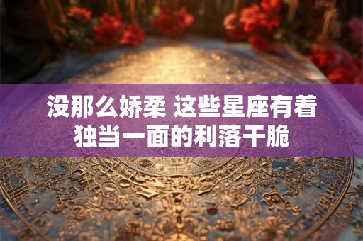 没那么娇柔 这些星座有着独当一面的利落干脆