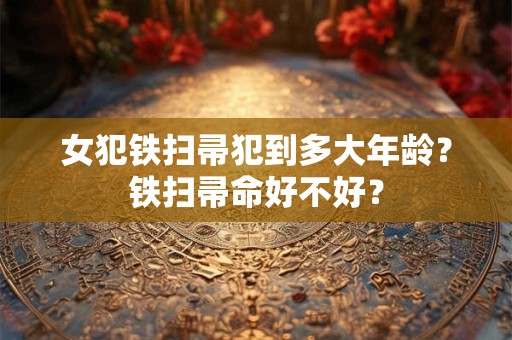 女犯铁扫帚犯到多大年龄？铁扫帚命好不好？