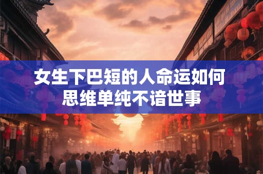 女生下巴短的人命运如何 思维单纯不谙世事