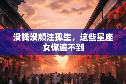 详细阅读:没钱没颜注孤生,这些星座女你追不到 没钱没颜注孤生,这些星座女你追不到