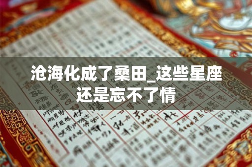 沧海化成了桑田_这些星座还是忘不了情
