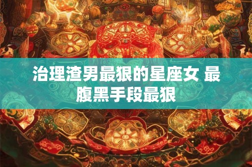 治理渣男最狠的星座女 最腹黑手段最狠