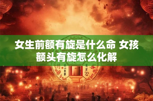 女生前额有旋是什么命 女孩额头有旋怎么化解