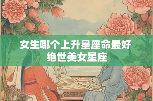 女生哪个上升星座命最好 绝世美女星座