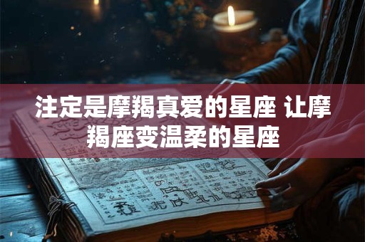 注定是摩羯真爱的星座 让摩羯座变温柔的星座