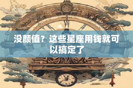 没颜值？这些星座用钱就可以搞定了
