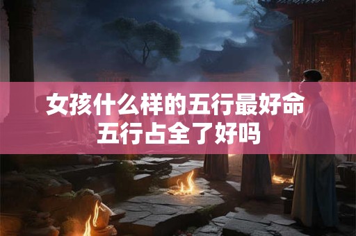 女孩什么样的五行最好命 五行占全了好吗