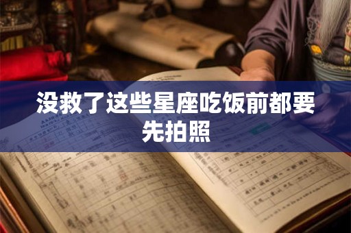 没救了这些星座吃饭前都要先拍照