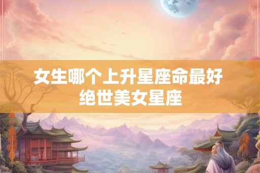 女生哪个上升星座命最好 绝世美女星座
