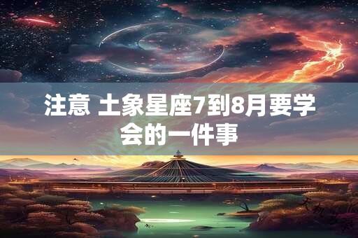详细阅读:注意 土象星座7到8月要学会的一件事 注意 土象星座7到8月要学会的一件事