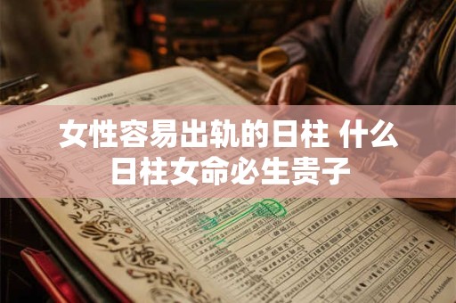 女性容易出轨的日柱 什么日柱女命必生贵子