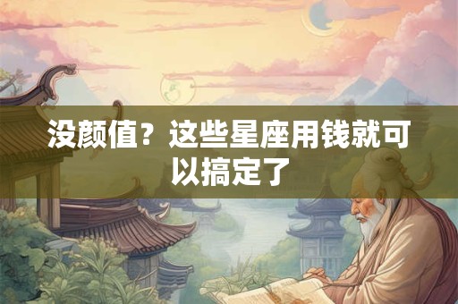 没颜值？这些星座用钱就可以搞定了
